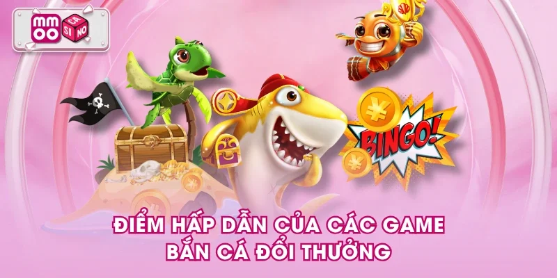 Điểm hấp dẫn của các game bắn cá đổi thưởng Điểm hấp dẫn của các game bắn cá đổi thưởng