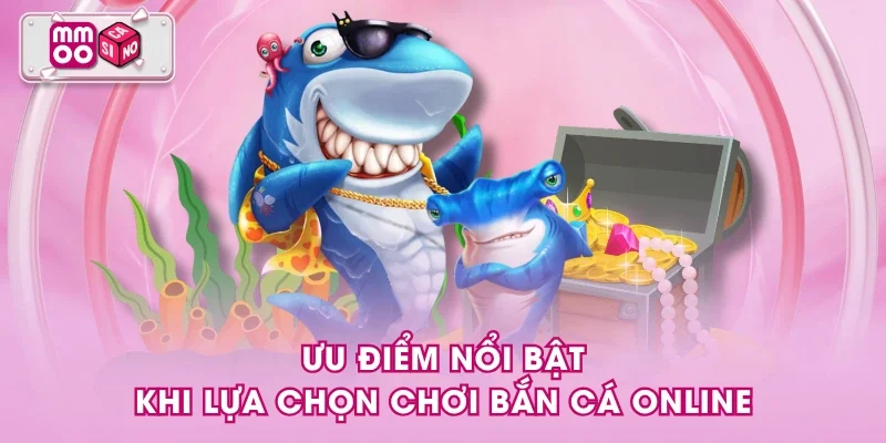 Ưu điểm nổi bật khi lựa chọn chơi bắn cá online